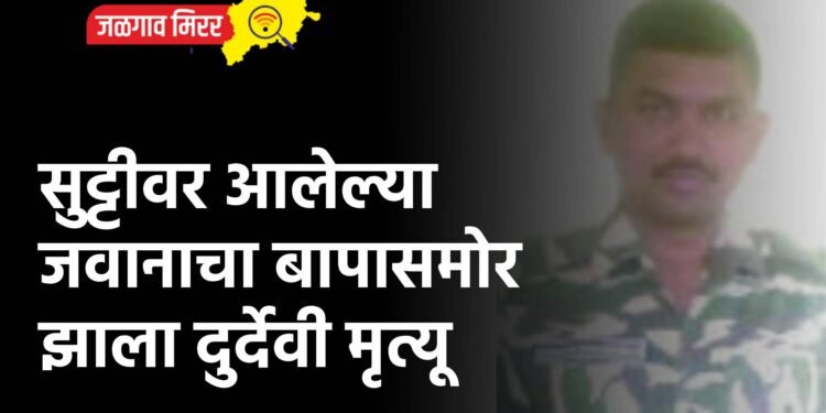 सुट्टीवर आलेल्या जवानाचा बापासमोर झाला दुर्देवी मृत्यू