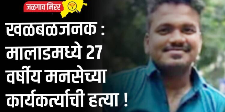 खळबळजनक : मालाडमध्ये २७ वर्षीय मनसेच्या कार्यकर्त्याची हत्या !