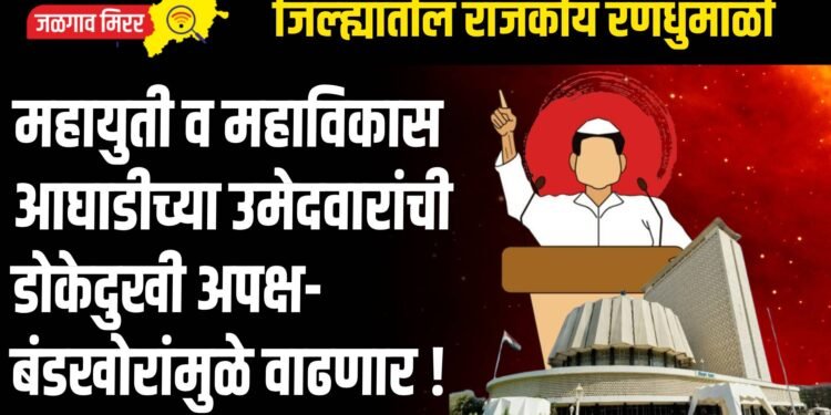महायुती व महाविकास आघाडीच्या उमेदवारांची डोकेदुखी अपक्ष-बंडखोरांमुळे वाढणार !