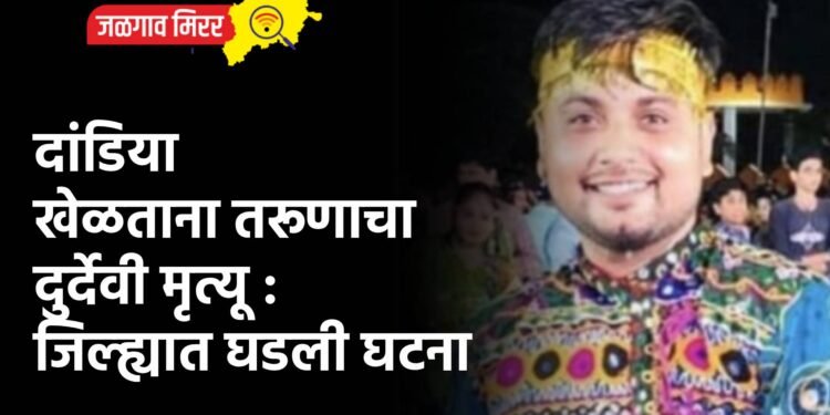 दांडिया खेळताना तरूणाचा दुर्देवी मृत्यू : जिल्ह्यात घडली घटना