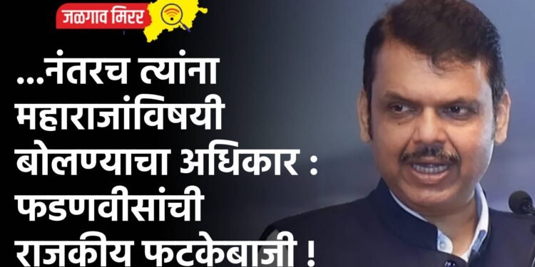 …नंतरच त्यांना महाराजांविषयी बोलण्याचा अधिकार : फडणवीसांची राजकीय फटकेबाजी !