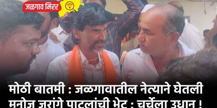 मोठी बातमी : जळगावातील नेत्याने घेतली मनोज जरांगे पाटलांची भेट : चर्चेला उधान !