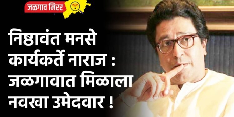 निष्ठावंत मनसे कार्यकर्ते नाराज : जळगावात मिळाला नवखा उमेदवार !