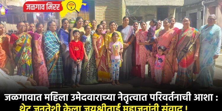 जळगावात महिला उमेदवाराच्या नेतृत्वात परिवर्तनाची आशा : थेट जनतेशी केला जयश्रीताई महाजनांनी संवाद !