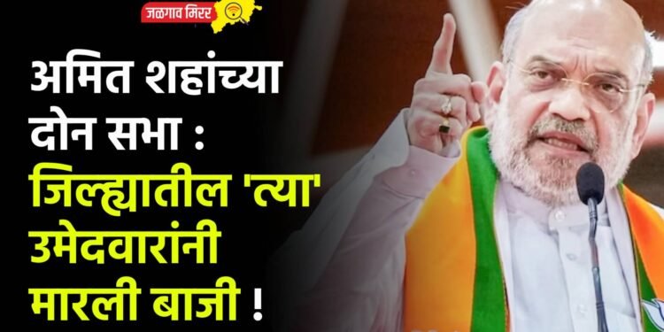 अमित शहांच्या दोन सभा : जिल्ह्यातील ‘त्या’ उमेदवारांनी मारली बाजी !