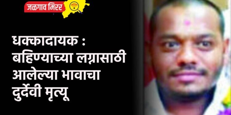 धक्कादायक : बहिण्याच्या लग्नासाठी आलेल्या भावाचा दुर्देवी मृत्यू