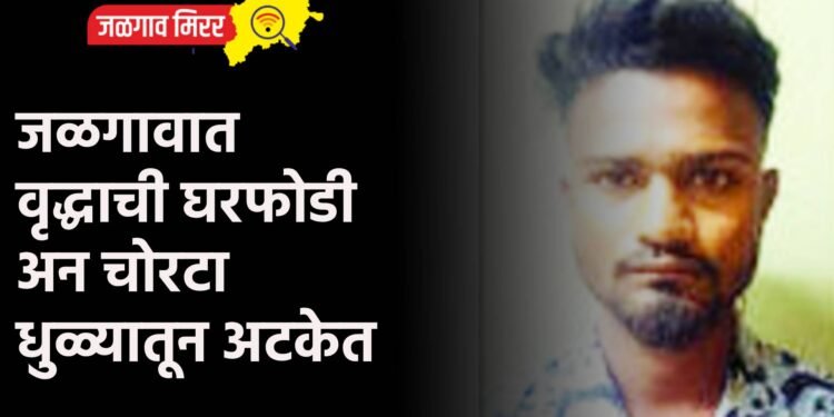 जळगावात वृद्धाची घरफोडी अन चोरटा धुळ्यातून अटकेत