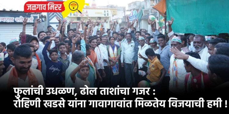 फुलांची उधळण, ढोल ताशांचा गजर : रोहिणी खडसे यांना गावागावांत मिळतेय विजयाची हमी !
