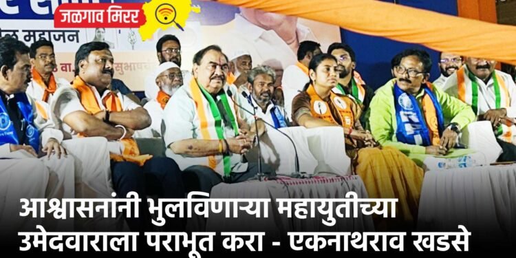आश्वासनांनी भुलविणाऱ्या महायुतीच्या उमेदवाराला पराभूत करा – एकनाथराव खडसे