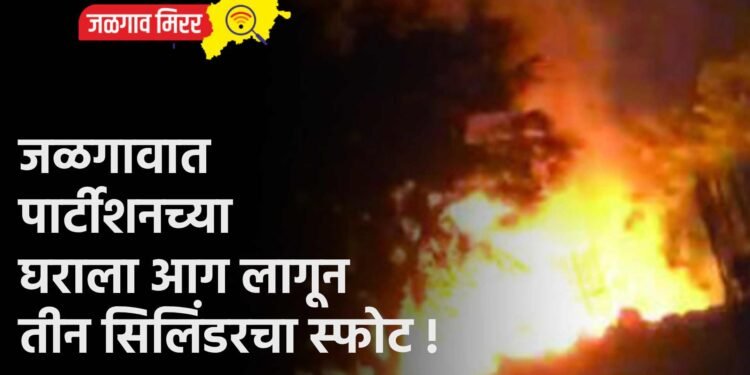 जळगावात पार्टीशनच्या घराला आग लागून तीन सिलिंडरचा स्फोट !
