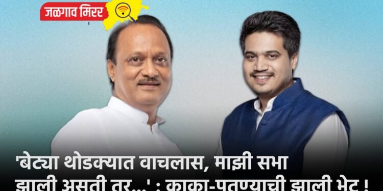 ‘बेट्या थोडक्यात वाचलास, माझी सभा झाली असती तर…’ : काका-पुतण्याची झाली भेट !