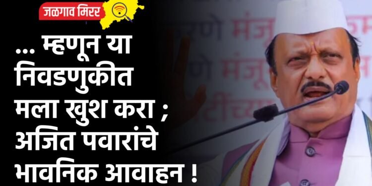 … म्हणून या निवडणुकीत मला खुश करा ; अजित पवारांचे भावनिक आवाहन !