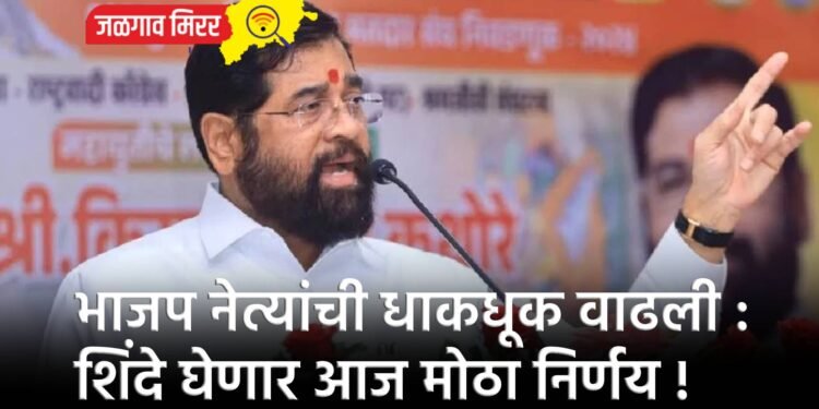 भाजप नेत्यांची धाकधूक वाढली : शिंदे घेणार आज मोठा निर्णय !