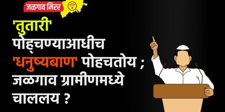 ‘तुतारी’ पोह्चण्याआधीच ‘धनुष्यबाण’ पोहचतोय ; जळगाव ग्रामीणमध्ये चाललय ?