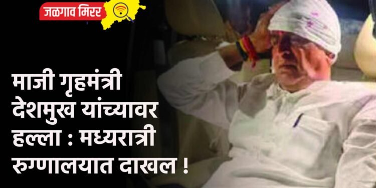 माजी गृहमंत्री देशमुख यांच्यावर हल्ला : मध्यरात्री रुग्णालयात दाखल !