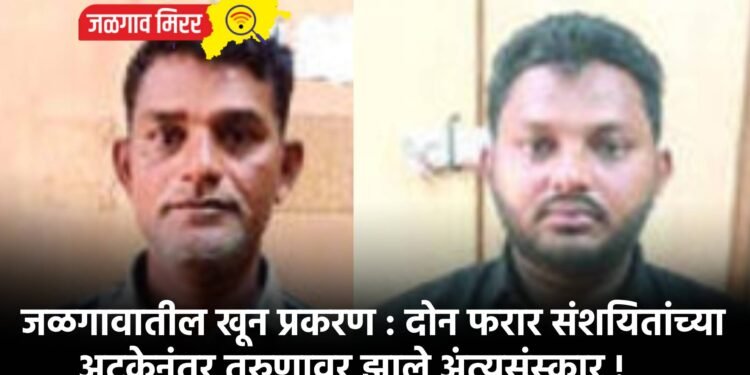 जळगावातील खून प्रकरण : दोन फरार संशयितांच्या अटकेनंतर तरुणावर झाले अंत्यसंस्कार !