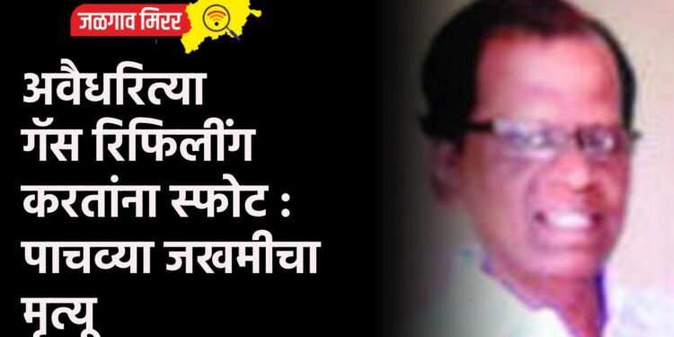 अवैधरित्या गॅस रिफिलींग करतांना स्फोट : पाचव्या जखमीचा मृत्यू