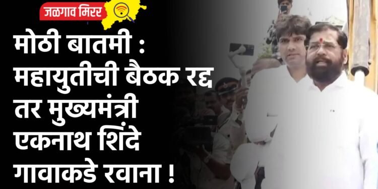 मोठी बातमी : महायुतीची बैठक रद्द तर मुख्यमंत्री एकनाथ शिंदे गावाकडे रवाना !