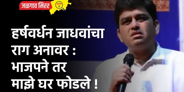 हर्षवर्धन जाधवांचा राग अनावर : भाजपने तर माझे घर फोडले !