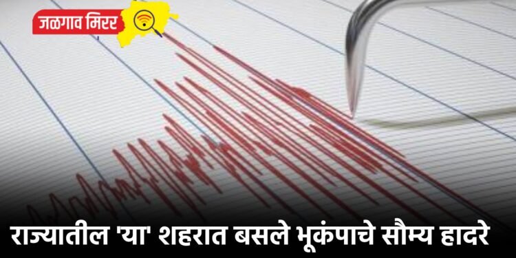 राज्यातील ‘या’ शहरात बसले भूकंपाचे सौम्य हादरे