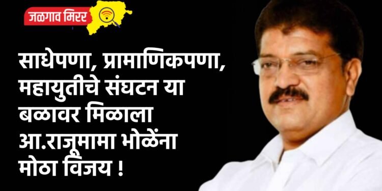 साधेपणा, प्रामाणिकपणा, महायुतीचे संघटन या बळावर मिळाला आ. राजूमामा भोळेंना मोठा विजय !