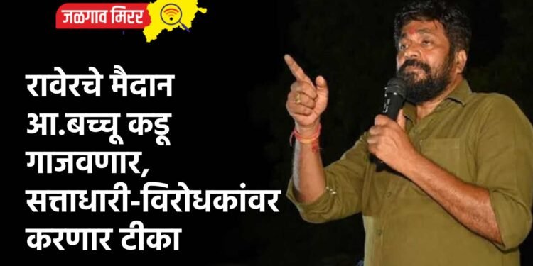 रावेरचे मैदान आ.बच्चू कडू गाजवणार, सत्ताधारी-विरोधकांवर करणार टीका