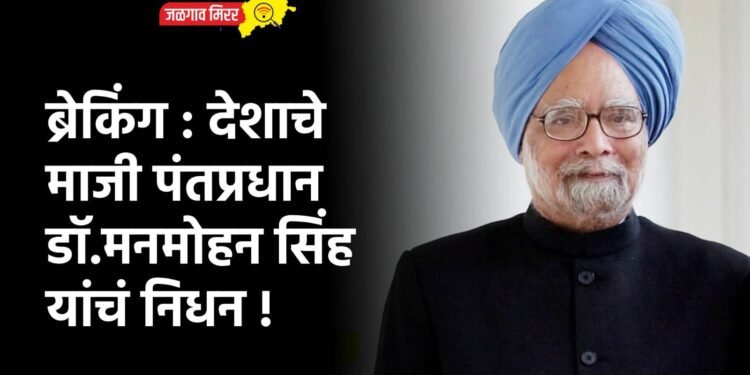 ब्रेकिंग : देशाचे माजी पंतप्रधान डॉ.मनमोहन सिंह यांचं निधन !