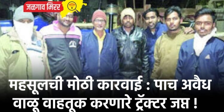 महसूलची मोठी कारवाई : पाच अवैध वाळू वाहतूक करणारे ट्रॅक्टर जप्त !