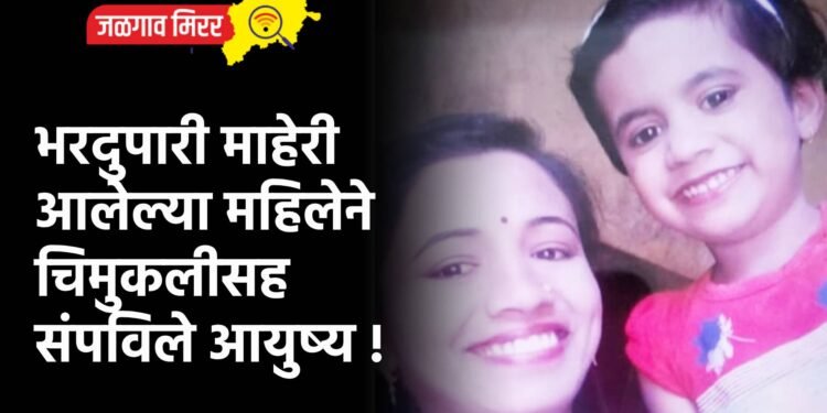 भरदुपारी माहेरी आलेल्या महिलेने चिमुकलीसह संपविले आयुष्य !