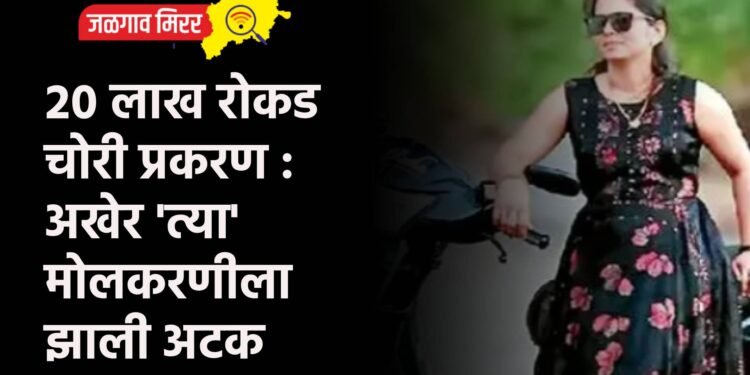 २० लाख रोकड चोरी प्रकरण : अखेर ‘त्या’ मोलकरणीला झाली अटक