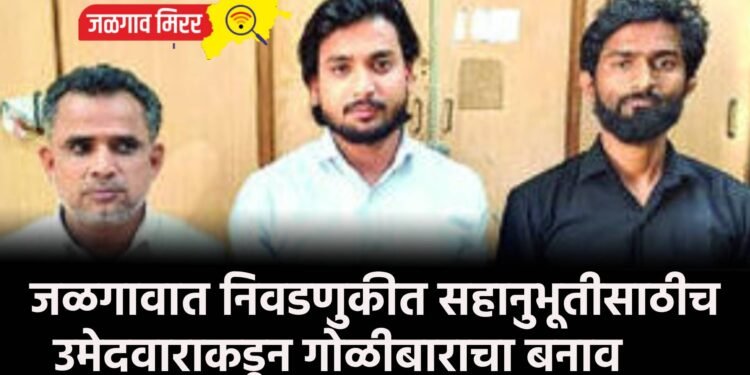 जळगावात निवडणुकीत सहानुभूतीसाठीच उमेदवाराकडून गोळीबाराचा बनाव