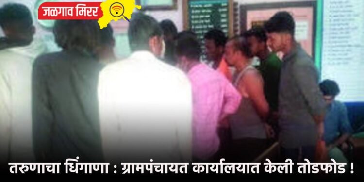 तरुणाचा धिंगाणा : ग्रामपंचायत कार्यालयात केली तोडफोड !