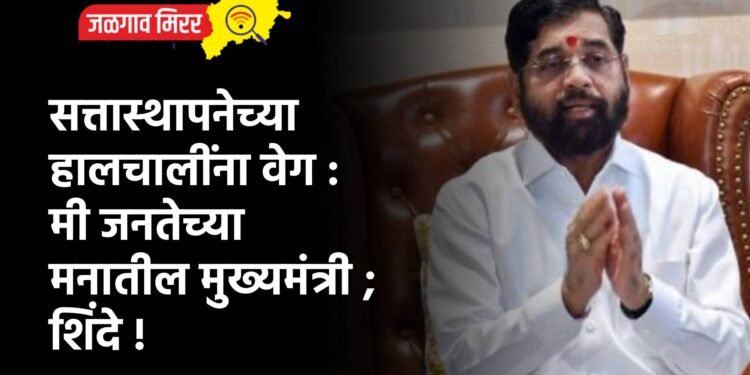 सत्तास्थापनेच्या हालचालींना वेग : मी जनतेच्या मनातील मुख्यमंत्री ; शिंदे !