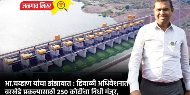 आ.चव्हाण यांचा झंझावात : हिवाळी अधिवेशनात वरखेडे प्रकल्पासाठी २५० कोटींचा निधी मंजूर,