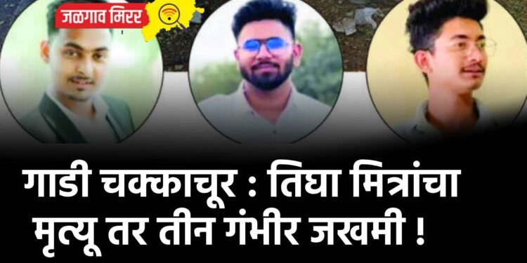 गाडी चक्काचूर : तिघा मित्रांचा मृत्यू तर तीन गंभीर जखमी !