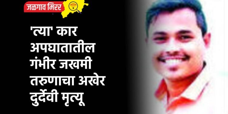 ‘त्या’ कार अपघातातील गंभीर जखमी तरुणाचा अखेर दुर्देवी मृत्यू