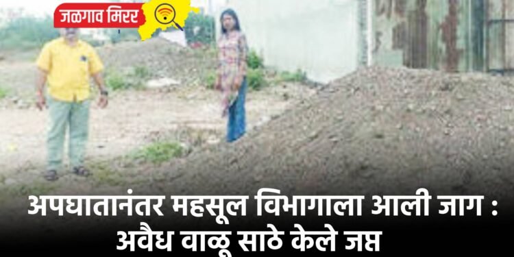 अपघातानंतर महसूल विभागाला आली जाग : अवैध वाळू साठे केले जप्त