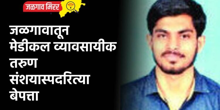 जळगावातून मेडीकल व्यावसायीक तरुण संशयास्पदरित्या बेपत्ता