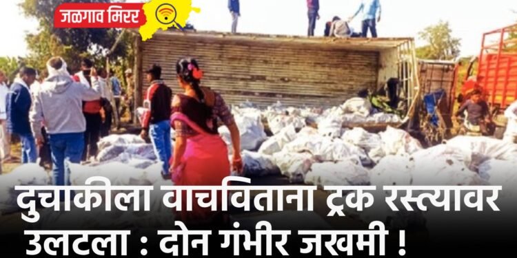 दुचाकीला वाचविताना ट्रक रस्त्यावर उलटला : दोन गंभीर जखमी !