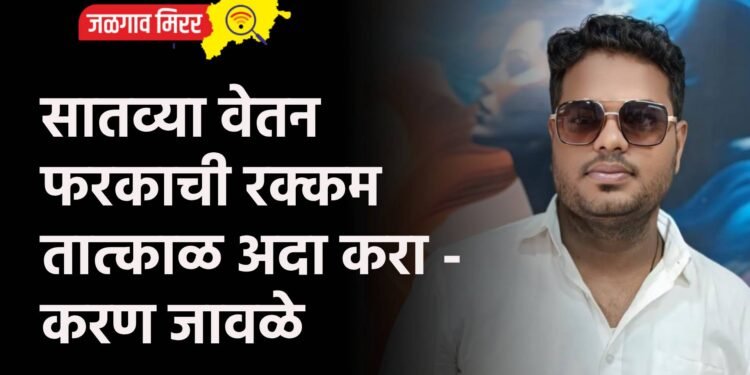 सातव्या वेतन फरकाची रक्कम तात्काळ अदा करा – करण जावळे