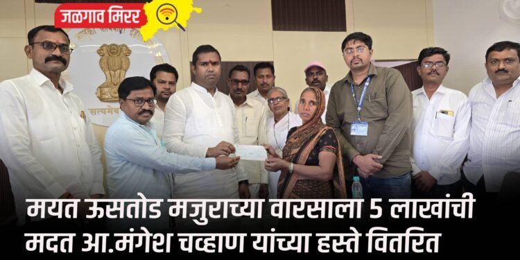 मयत ऊसतोड मजुराच्या वारसाला ५ लाखांची मदत आ.मंगेश चव्हाण यांच्या हस्ते वितरित