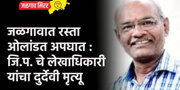 जळगावात रस्ता ओलांडत अपघात : जि.प. चे लेखाधिकारी यांचा दुर्देवी मृत्यू
