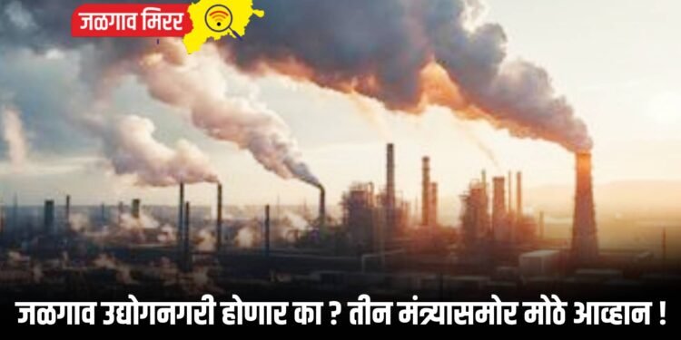 जळगाव उद्योगनगरी होणार का ? तीन मंत्र्यासमोर मोठे आव्हान !