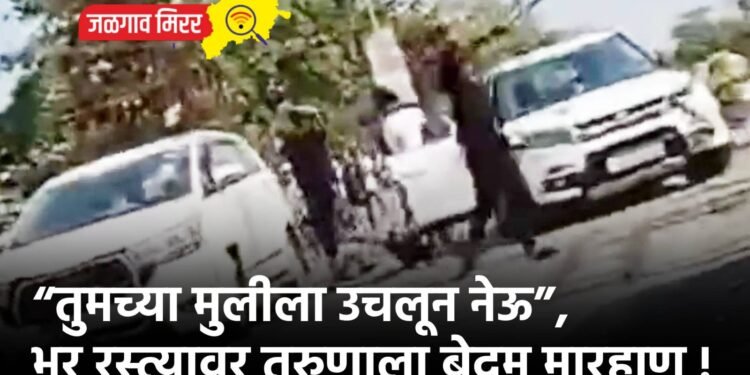 “तुमच्या मुलीला उचलून नेऊ”, भर रस्त्यावर तरुणाला बेदम मारहाण !