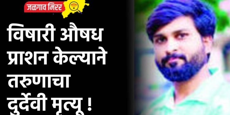 विषारी औषध प्राशन केल्याने तरुणाचा दुर्देवी मृत्यू !