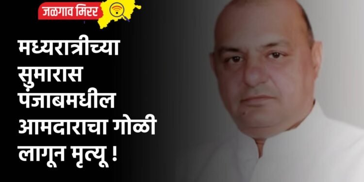 मध्यरात्रीच्या सुमारास पंजाबमधील आमदाराचा गोळी लागून मृत्यू !