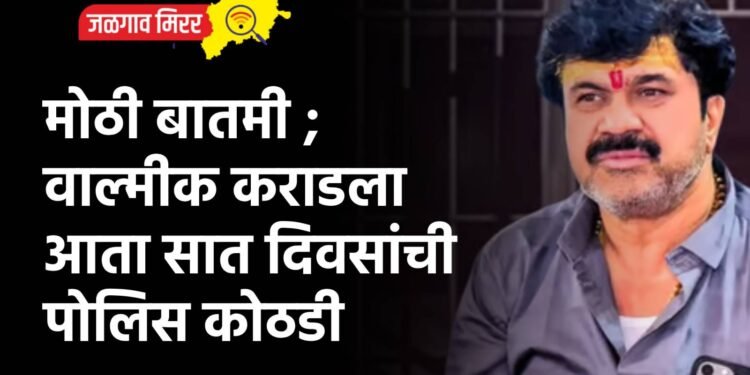 मोठी बातमी ; वाल्मीक कराडला आता सात दिवसांची पोलिस कोठडी