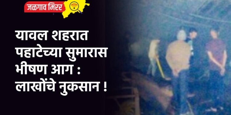 यावल शहरात पहाटेच्या सुमारास भीषण आग : लाखोंचे नुकसान !