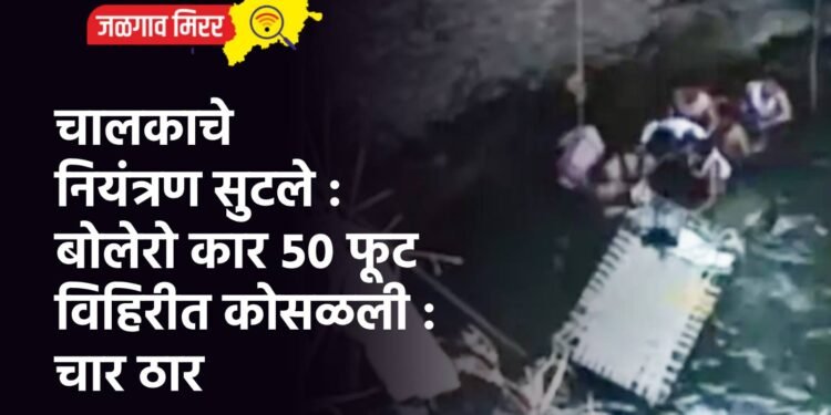 चालकाचे नियंत्रण सुटले : बोलेरो कार ५० फूट विहिरीत कोसळली : चार ठार