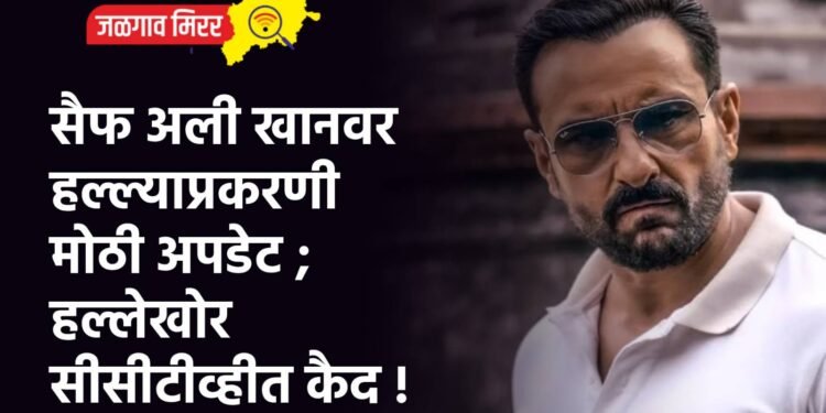 सैफ अली खानवर हल्ल्याप्रकरणी मोठी अपडेट ; हल्लेखोर सीसीटीव्हीत कैद !
